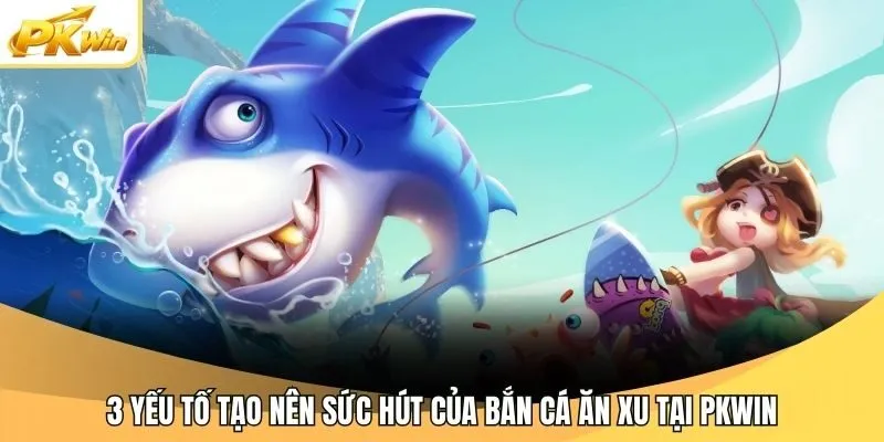 3 yếu tố tạo nên sức hút của bắn cá ăn xu tại Pkwin