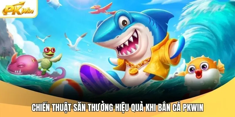 Chiến thuật săn thưởng hiệu quả khi bắn cá Pkwin