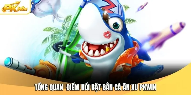 Tổng quan  điểm nổi bật bắn cá ăn xu Pkwin