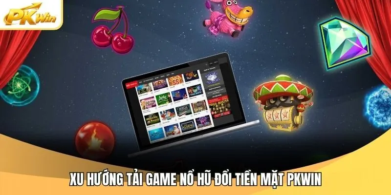 Xu hướng tải game nổ hũ đổi tiền mặt Pkwin